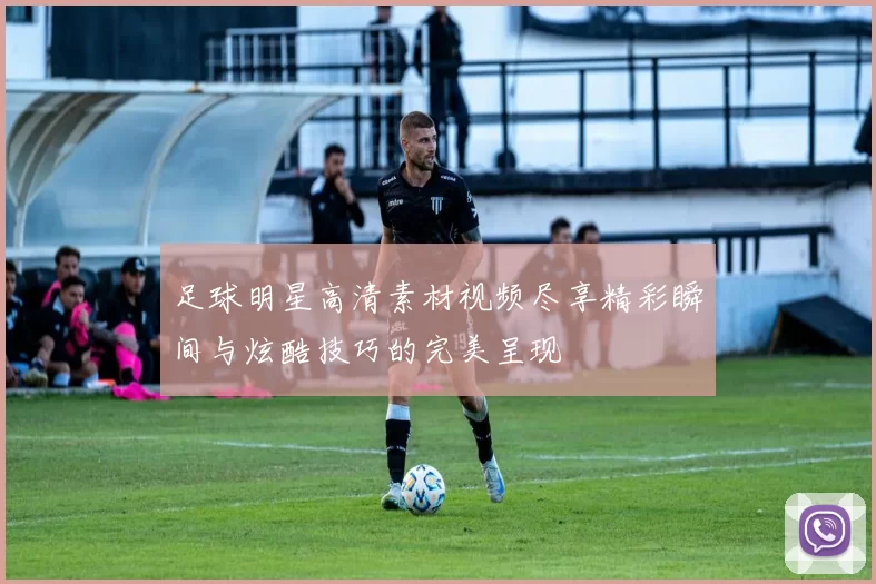 足球明星高清素材视频尽享精彩瞬间与炫酷技巧的完美呈现
