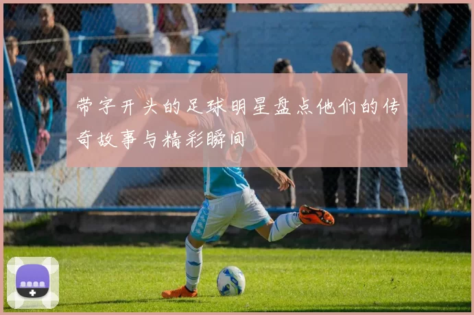 带字开头的足球明星盘点他们的传奇故事与精彩瞬间