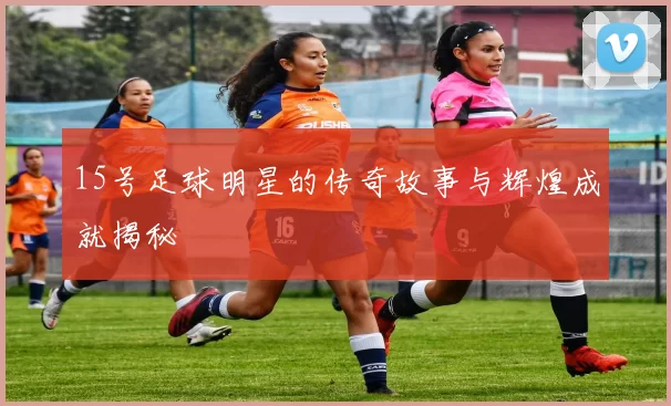 15号足球明星的传奇故事与辉煌成就揭秘