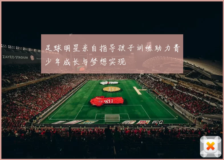 足球明星亲自指导孩子训练助力青少年成长与梦想实现