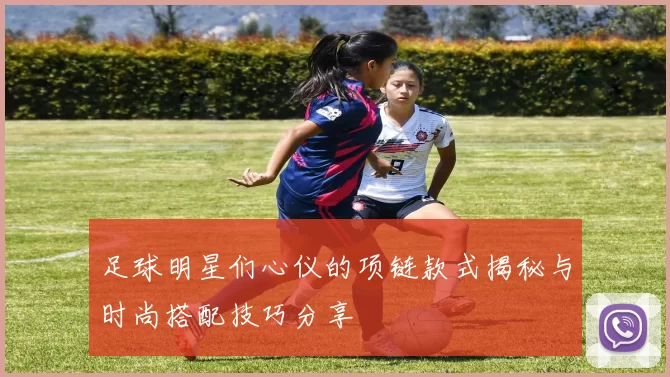 足球明星们心仪的项链款式揭秘与时尚搭配技巧分享