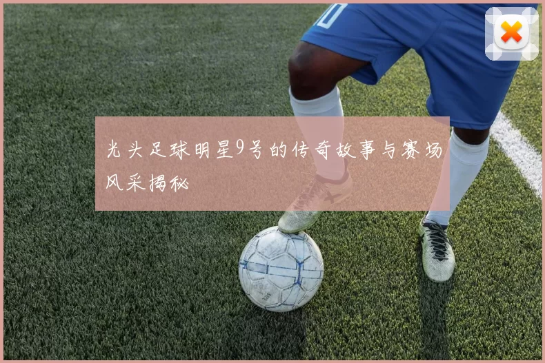光头足球明星9号的传奇故事与赛场风采揭秘
