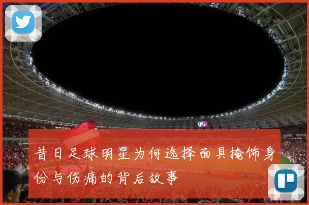 昔日足球明星为何选择面具掩饰身份与伤痛的背后故事