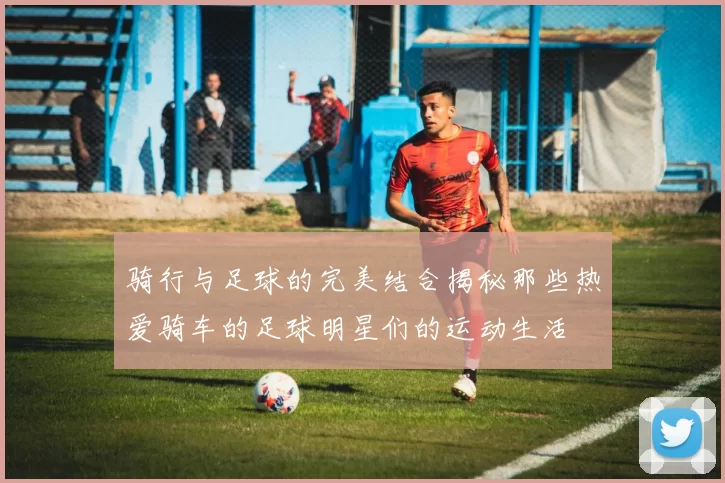 骑行与足球的完美结合揭秘那些热爱骑车的足球明星们的运动生活