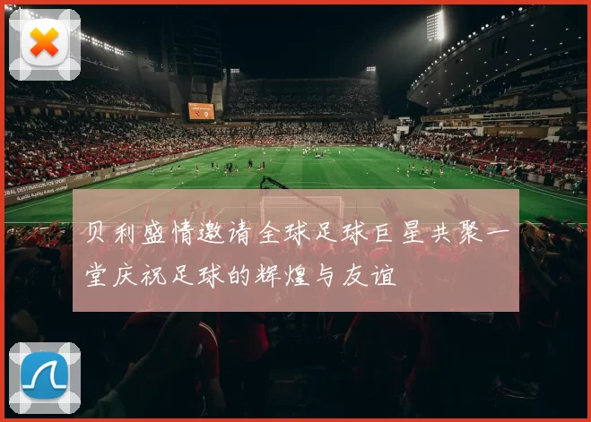 贝利盛情邀请全球足球巨星共聚一堂庆祝足球的辉煌与友谊
