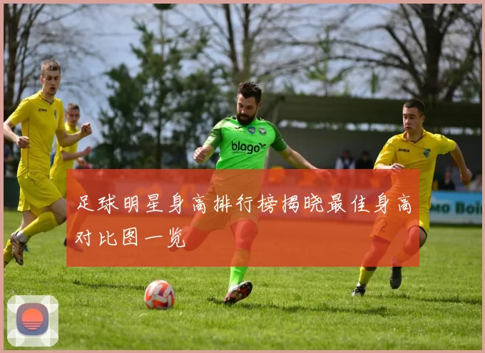 足球明星身高排行榜揭晓最佳身高对比图一览