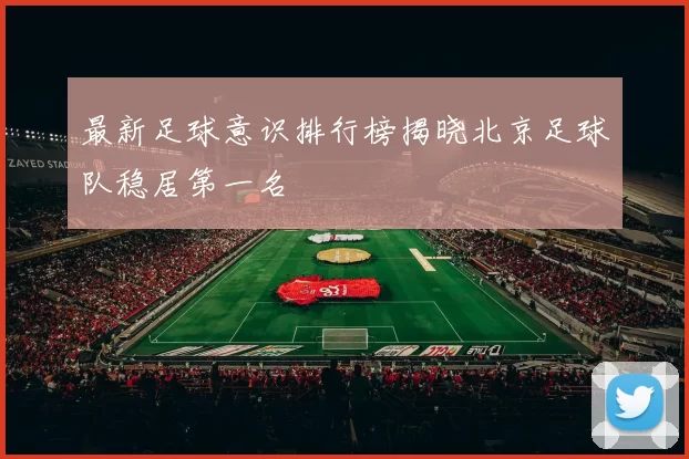 最新足球意识排行榜揭晓北京足球队稳居第一名