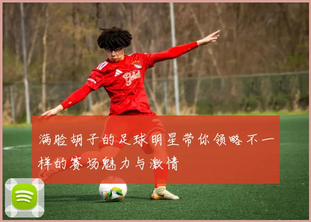 满脸胡子的足球明星带你领略不一样的赛场魅力与激情
