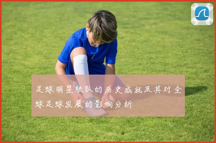 足球明星联队的历史成就及其对全球足球发展的影响分析