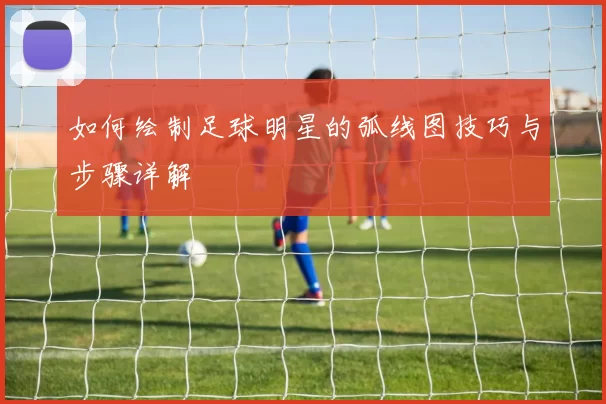 如何绘制足球明星的弧线图技巧与步骤详解