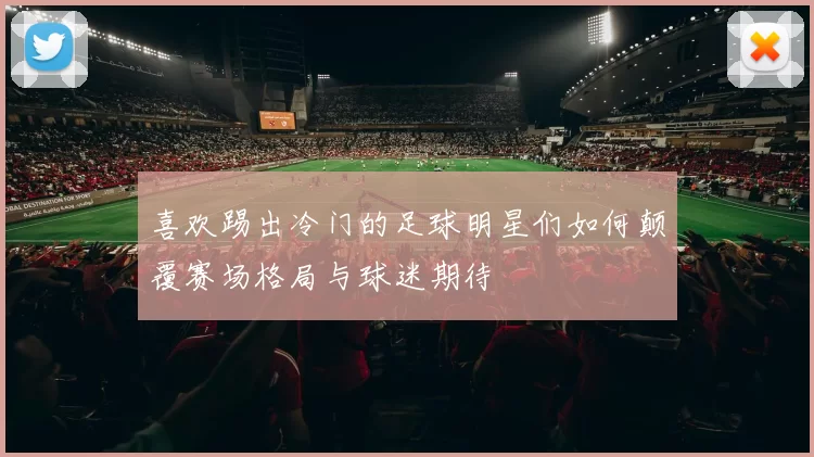 喜欢踢出冷门的足球明星们如何颠覆赛场格局与球迷期待