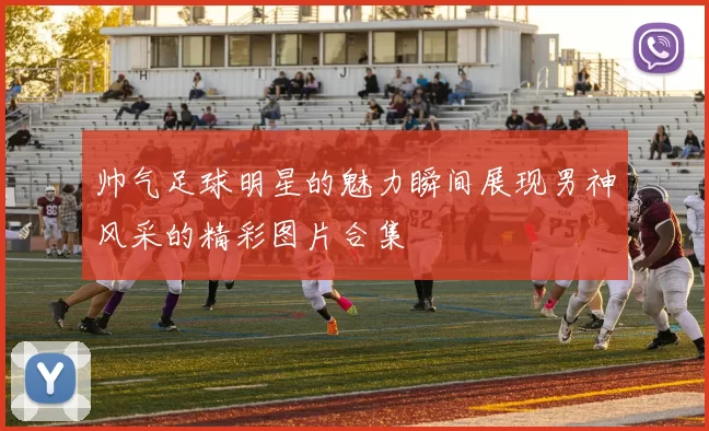 帅气足球明星的魅力瞬间展现男神风采的精彩图片合集