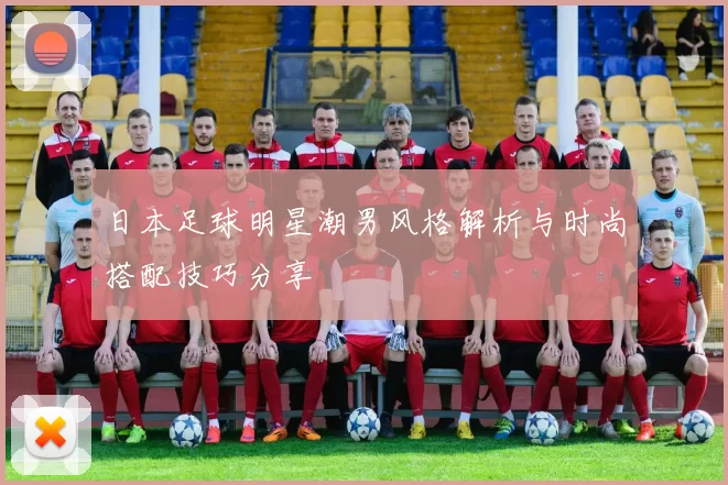 日本足球明星潮男风格解析与时尚搭配技巧分享