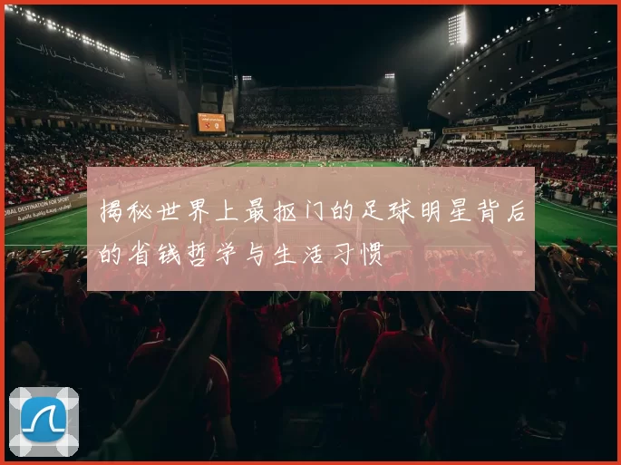 揭秘世界上最抠门的足球明星背后的省钱哲学与生活习惯