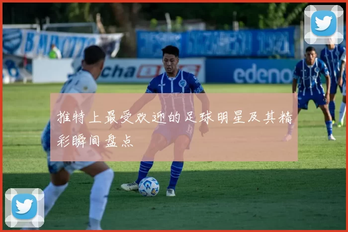 推特上最受欢迎的足球明星及其精彩瞬间盘点