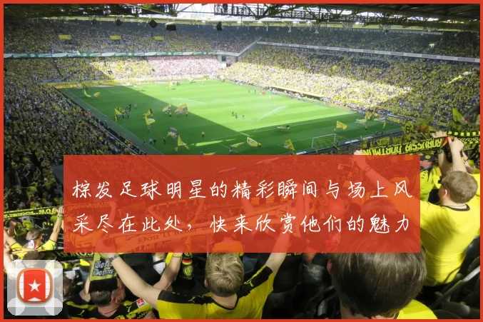 棕发足球明星的精彩瞬间与场上风采尽在此处，快来欣赏他们的魅力吧