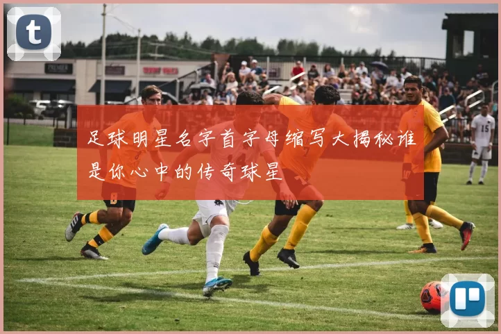 足球明星名字首字母缩写大揭秘谁是你心中的传奇球星