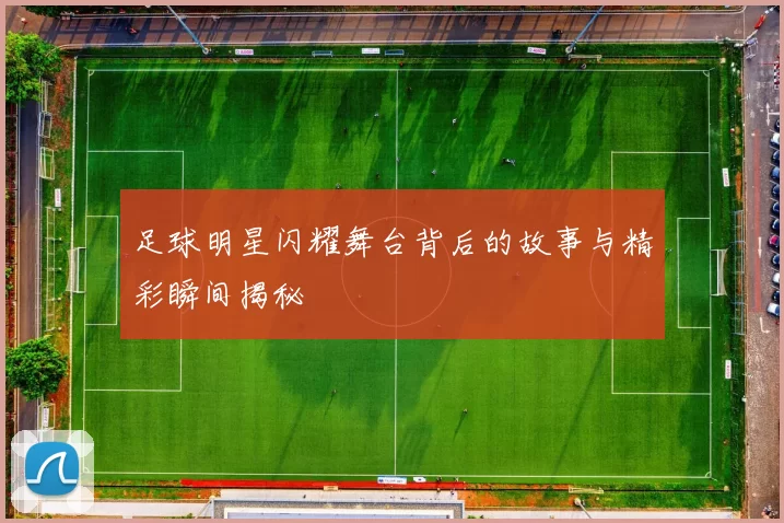 足球明星闪耀舞台背后的故事与精彩瞬间揭秘