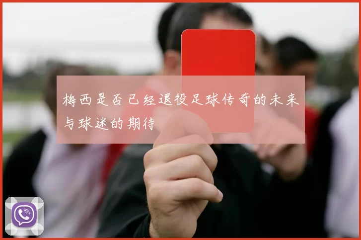梅西是否已经退役足球传奇的未来与球迷的期待