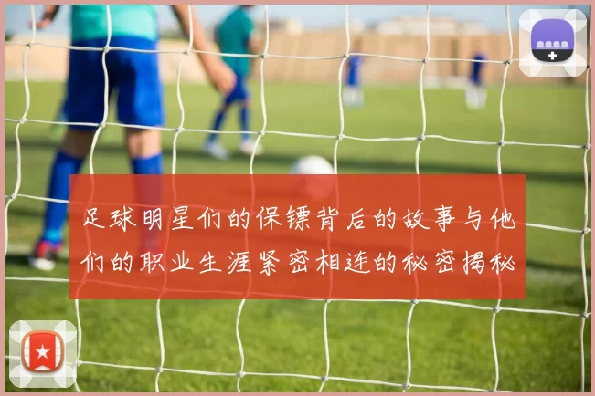 足球明星们的保镖背后的故事与他们的职业生涯紧密相连的秘密揭秘