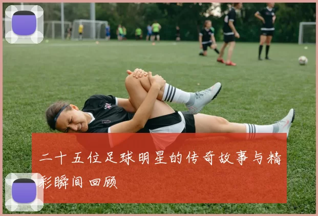 二十五位足球明星的传奇故事与精彩瞬间回顾